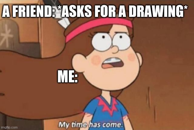 My Time Has Come- Gravity Falls | A FRIEND: *ASKS FOR A DRAWING*; ME: | image tagged in my time has come- gravity falls | made w/ Imgflip meme maker