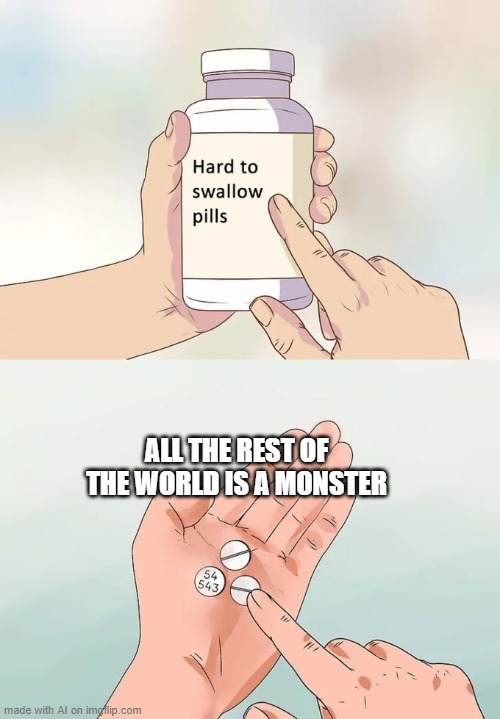 The world sucks | ALL THE REST OF THE WORLD IS A MONSTER | image tagged in memes,hard to swallow pills | made w/ Imgflip meme maker