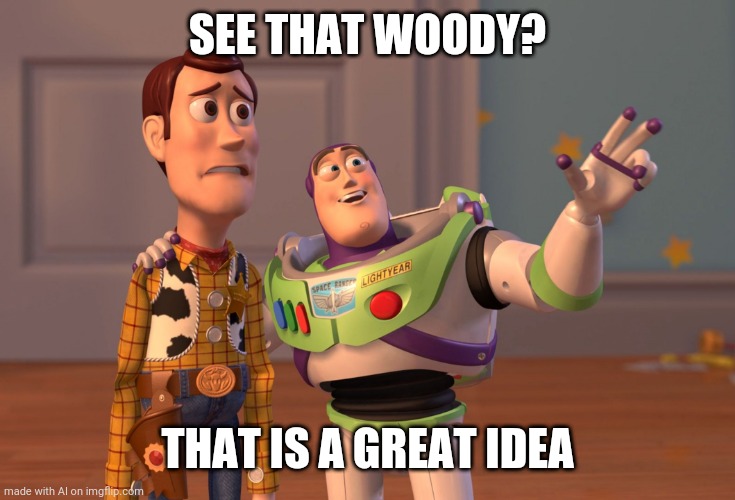 Perfect AI |  SEE THAT WOODY? THAT IS A GREAT IDEA | image tagged in memes,x x everywhere,artificial intelligence,buzz and woody,woody | made w/ Imgflip meme maker