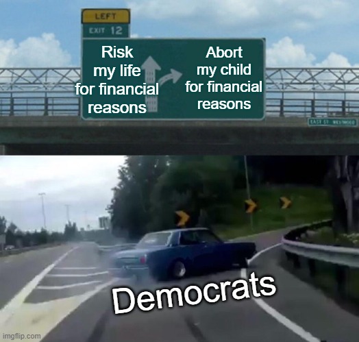 Left Exit 12 Off Ramp | Risk my life for financial reasons; Abort my child for financial reasons; Democrats | image tagged in memes,left exit 12 off ramp | made w/ Imgflip meme maker