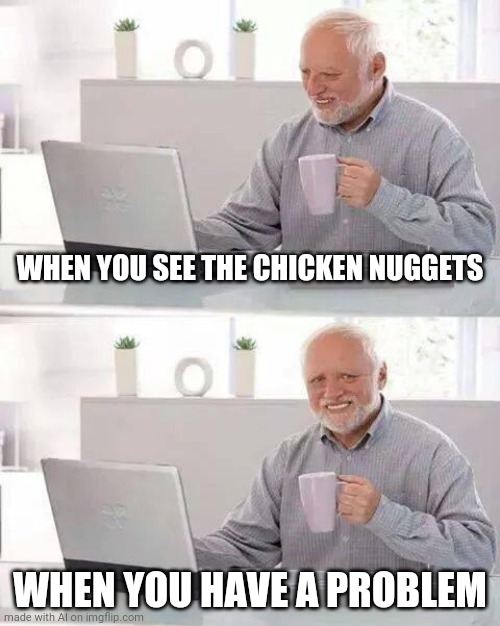 Hide the Pain Harold | WHEN YOU SEE THE CHICKEN NUGGETS; WHEN YOU HAVE A PROBLEM | image tagged in memes,hide the pain harold | made w/ Imgflip meme maker