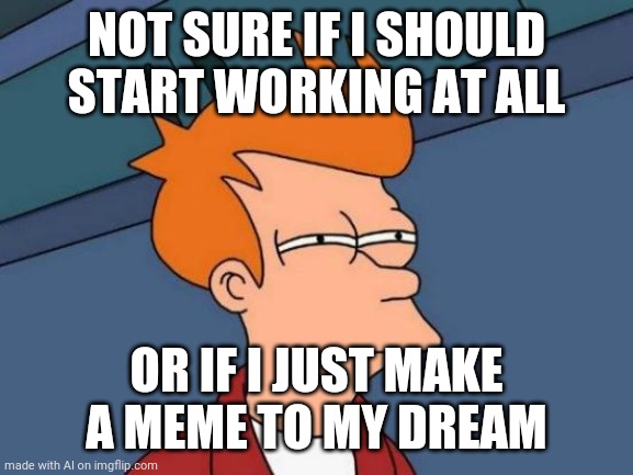 Mood | NOT SURE IF I SHOULD START WORKING AT ALL; OR IF I JUST MAKE A MEME TO MY DREAM | image tagged in memes,futurama fry | made w/ Imgflip meme maker