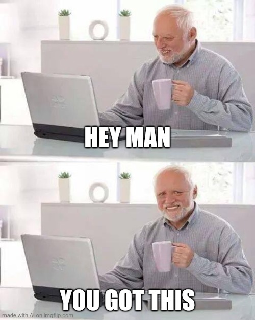 AI generated | HEY MAN; YOU GOT THIS | image tagged in memes,hide the pain harold | made w/ Imgflip meme maker