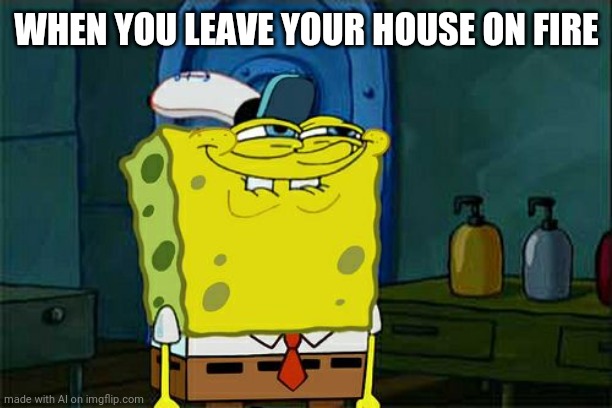 Don't You Squidward Meme | WHEN YOU LEAVE YOUR HOUSE ON FIRE | image tagged in memes,don't you squidward | made w/ Imgflip meme maker