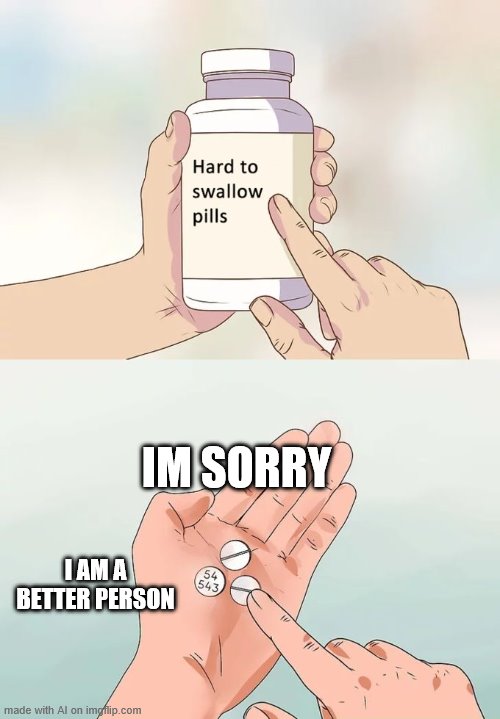 Hard To Swallow Pills | IM SORRY; I AM A BETTER PERSON | image tagged in memes,hard to swallow pills | made w/ Imgflip meme maker