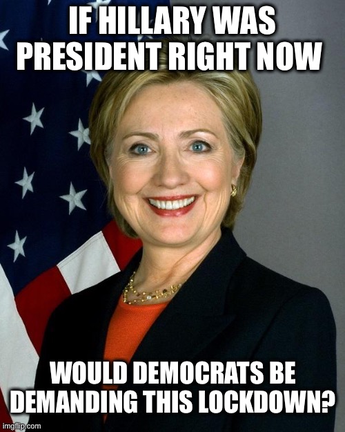 I think we all know the answer... | IF HILLARY WAS PRESIDENT RIGHT NOW; WOULD DEMOCRATS BE DEMANDING THIS LOCKDOWN? | image tagged in memes,hillary clinton,lockdown,coronavirus | made w/ Imgflip meme maker