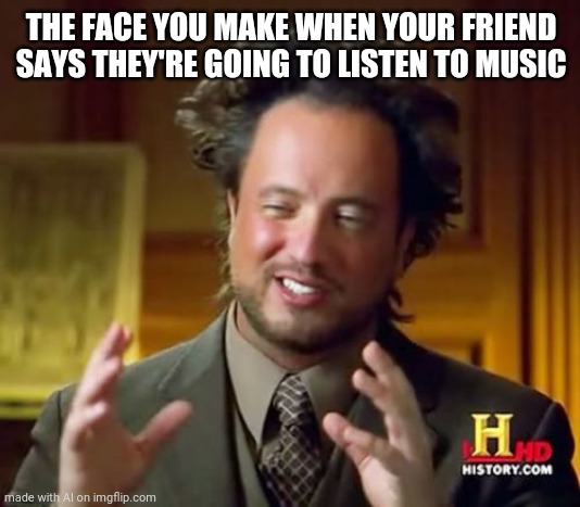 Ancient Aliens | THE FACE YOU MAKE WHEN YOUR FRIEND SAYS THEY'RE GOING TO LISTEN TO MUSIC | image tagged in memes,ancient aliens | made w/ Imgflip meme maker