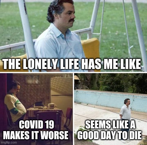this is true though | THE LONELY LIFE HAS ME LIKE; COVID 19 MAKES IT WORSE; SEEMS LIKE A GOOD DAY TO DIE | image tagged in memes,sad pablo escobar | made w/ Imgflip meme maker