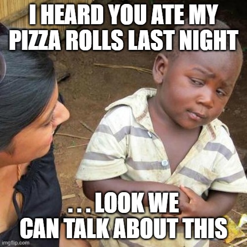 Third World Skeptical Kid Meme | I HEARD YOU ATE MY PIZZA ROLLS LAST NIGHT; . . . LOOK WE CAN TALK ABOUT THIS | image tagged in memes,third world skeptical kid | made w/ Imgflip meme maker