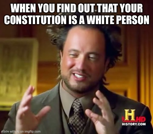 Politics | WHEN YOU FIND OUT THAT YOUR CONSTITUTION IS A WHITE PERSON | image tagged in memes,ancient aliens | made w/ Imgflip meme maker