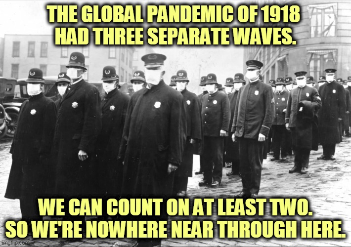 Trump rejects science because his gut says this will all go away. His gut may be huge, but it's dumb. | THE GLOBAL PANDEMIC OF 1918 
HAD THREE SEPARATE WAVES. WE CAN COUNT ON AT LEAST TWO. SO WE'RE NOWHERE NEAR THROUGH HERE. | image tagged in seattle police 1918,pandemic,epidemic,waves,coronavirus,covid-19 | made w/ Imgflip meme maker