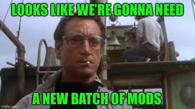 We’re gonna need a bigger boat | LOOKS LIKE WE’RE GONNA NEED A NEW BATCH OF MODS | image tagged in were gonna need a bigger boat | made w/ Imgflip meme maker