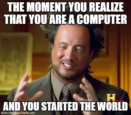 Ancient Aliens Meme | THE MOMENT YOU REALIZE THAT YOU ARE A COMPUTER; AND YOU STARTED THE WORLD | image tagged in memes,ancient aliens | made w/ Imgflip meme maker