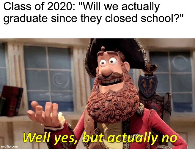 Well Yes, But Actually No Meme | Class of 2020: "Will we actually graduate since they closed school?" | image tagged in memes,well yes but actually no,2020,cancelled,school,graduation | made w/ Imgflip meme maker