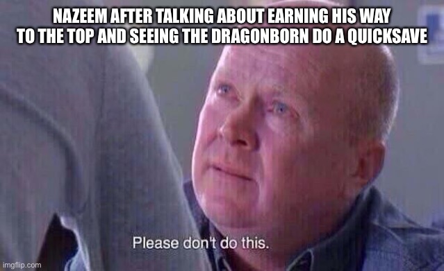 Nazeem please dont do this | NAZEEM AFTER TALKING ABOUT EARNING HIS WAY TO THE TOP AND SEEING THE DRAGONBORN DO A QUICKSAVE | image tagged in please dont do this | made w/ Imgflip meme maker
