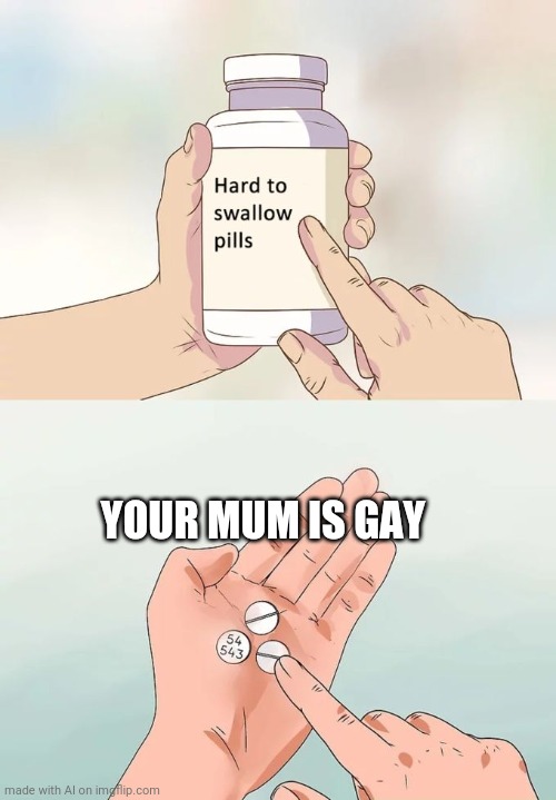 Hard To Swallow Pills | YOUR MUM IS GAY | image tagged in memes,hard to swallow pills | made w/ Imgflip meme maker