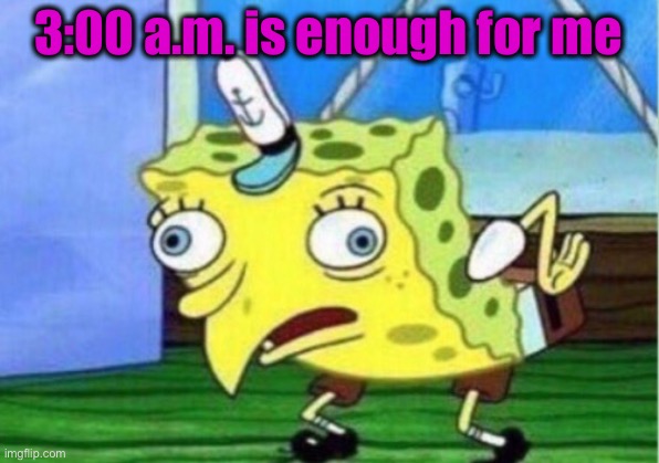 Mocking Spongebob Meme | 3:00 a.m. is enough for me | image tagged in memes,mocking spongebob | made w/ Imgflip meme maker