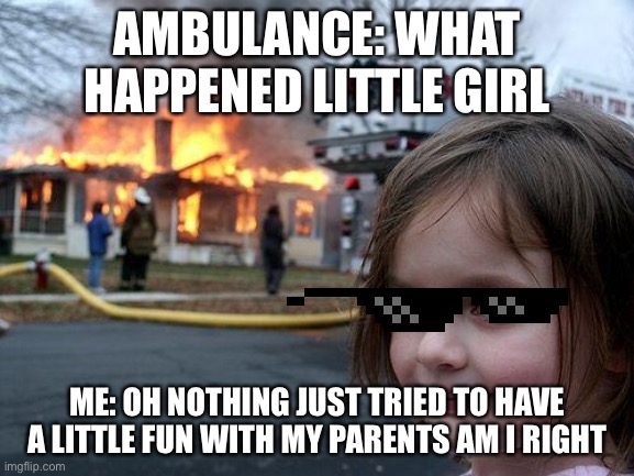 AMBULANCE: WHAT HAPPENED LITTLE GIRL ME: OH NOTHING JUST TRIED TO HAVE A LITTLE FUN WITH MY PARENTS AM I RIGHT | image tagged in memes,disaster girl | made w/ Imgflip meme maker