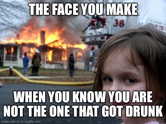 When you didn't start the fire | THE FACE YOU MAKE; WHEN YOU KNOW YOU ARE NOT THE ONE THAT GOT DRUNK | image tagged in memes,disaster girl | made w/ Imgflip meme maker