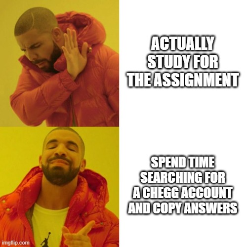 Drake Blank | ACTUALLY STUDY FOR THE ASSIGNMENT; SPEND TIME SEARCHING FOR A CHEGG ACCOUNT AND COPY ANSWERS | image tagged in drake blank | made w/ Imgflip meme maker