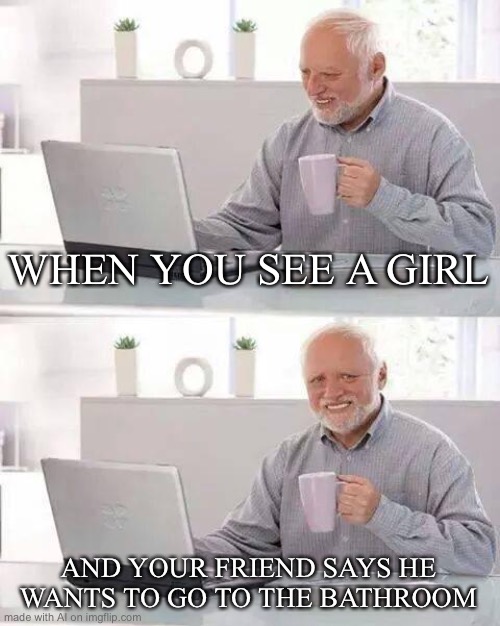 Gotta pee | WHEN YOU SEE A GIRL; AND YOUR FRIEND SAYS HE WANTS TO GO TO THE BATHROOM | image tagged in memes,hide the pain harold | made w/ Imgflip meme maker