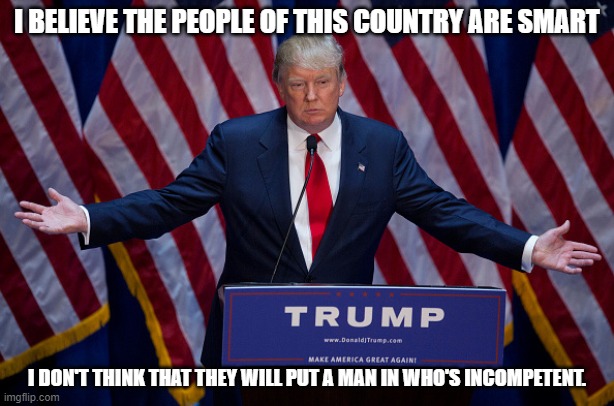 Donald Trump | I BELIEVE THE PEOPLE OF THIS COUNTRY ARE SMART; I DON'T THINK THAT THEY WILL PUT A MAN IN WHO'S INCOMPETENT. | image tagged in donald trump | made w/ Imgflip meme maker