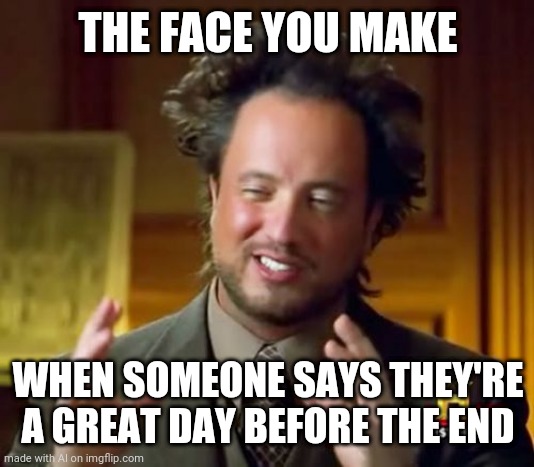 Ancient Aliens | THE FACE YOU MAKE; WHEN SOMEONE SAYS THEY'RE A GREAT DAY BEFORE THE END | image tagged in memes,ancient aliens | made w/ Imgflip meme maker