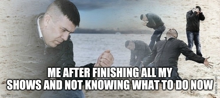 Shows | ME AFTER FINISHING ALL MY SHOWS AND NOT KNOWING WHAT TO DO NOW | image tagged in sad guy beach | made w/ Imgflip meme maker