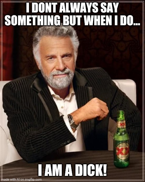 The Most Interesting Man In The World Meme | I DONT ALWAYS SAY SOMETHING BUT WHEN I DO... I AM A DICK! | image tagged in memes,the most interesting man in the world | made w/ Imgflip meme maker
