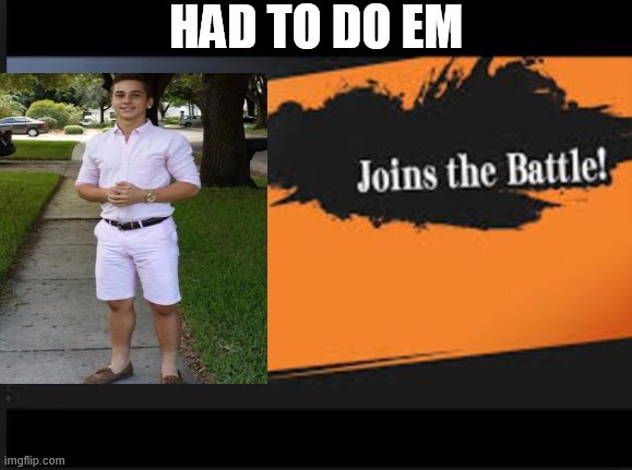 Had to do em | HAD TO DO EM | image tagged in joins the battle | made w/ Imgflip meme maker