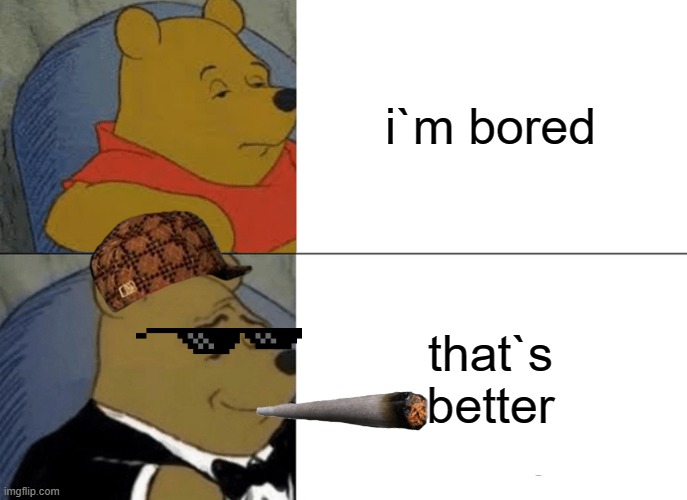 Tuxedo Winnie The Pooh | i`m bored; that`s better | image tagged in memes,tuxedo winnie the pooh | made w/ Imgflip meme maker