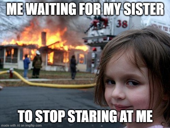 Staring sister | ME WAITING FOR MY SISTER; TO STOP STARING AT ME | image tagged in memes,disaster girl | made w/ Imgflip meme maker