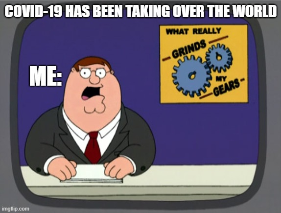 Peter Griffin News Meme | COVID-19 HAS BEEN TAKING OVER THE WORLD; ME: | image tagged in memes,peter griffin news | made w/ Imgflip meme maker