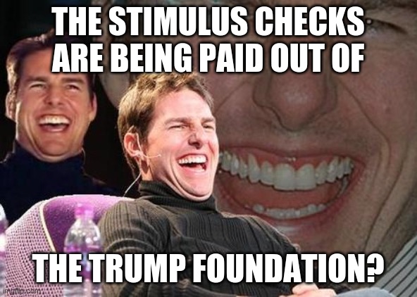 Tom Cruise laugh | THE STIMULUS CHECKS ARE BEING PAID OUT OF THE TRUMP FOUNDATION? | image tagged in tom cruise laugh | made w/ Imgflip meme maker