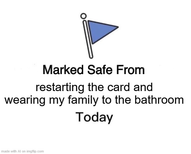 wearing my family B) | restarting the card and wearing my family to the bathroom | image tagged in memes,marked safe from | made w/ Imgflip meme maker