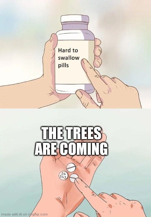 Hard To Swallow Pills | THE TREES ARE COMING | image tagged in memes,hard to swallow pills | made w/ Imgflip meme maker