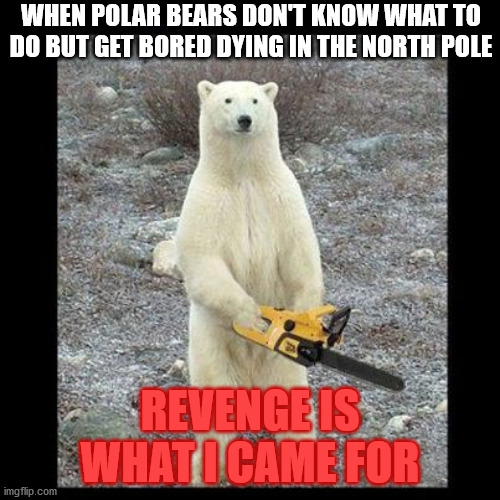 Chainsaw Bear | WHEN POLAR BEARS DON'T KNOW WHAT TO DO BUT GET BORED DYING IN THE NORTH POLE; REVENGE IS WHAT I CAME FOR | image tagged in polar bear,revenge | made w/ Imgflip meme maker