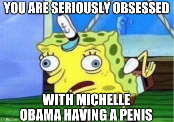 Mocking Spongebob Meme | YOU ARE SERIOUSLY OBSESSED WITH MICHELLE OBAMA HAVING A P**IS | image tagged in memes,mocking spongebob | made w/ Imgflip meme maker