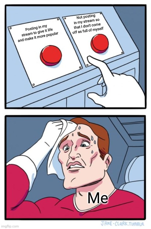 Two Buttons | Not posting in my stream so that I don't come off as full of myself; Posting in my stream to give it life and make it more popular; Me | image tagged in memes,two buttons | made w/ Imgflip meme maker
