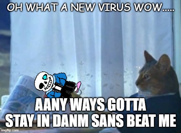 I Should Buy A Boat Cat | OH WHAT A NEW VIRUS WOW..... AANY WAYS GOTTA STAY IN DANM SANS BEAT ME | image tagged in memes,i should buy a boat cat | made w/ Imgflip meme maker