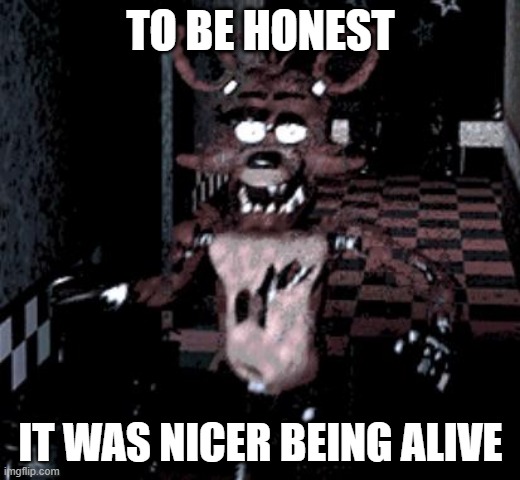 Foxy running | TO BE HONEST IT WAS NICER BEING ALIVE | image tagged in foxy running | made w/ Imgflip meme maker