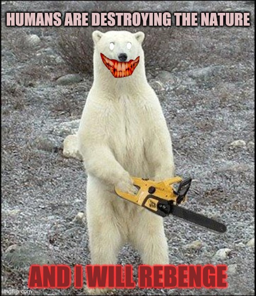 THE POLAR REVENGE | HUMANS ARE DESTROYING THE NATURE; AND I WILL REBENGE | image tagged in chainsaw polar bear | made w/ Imgflip meme maker