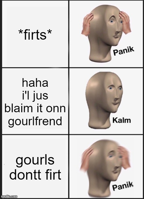 panik tiem bicthess | *firts*; haha i'l jus blaim it onn gourlfrend; gourls dontt firt | image tagged in memes,panik kalm panik | made w/ Imgflip meme maker