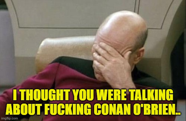 Captain Picard Facepalm Meme | I THOUGHT YOU WERE TALKING ABOUT F**KING CONAN O'BRIEN.. | image tagged in memes,captain picard facepalm | made w/ Imgflip meme maker