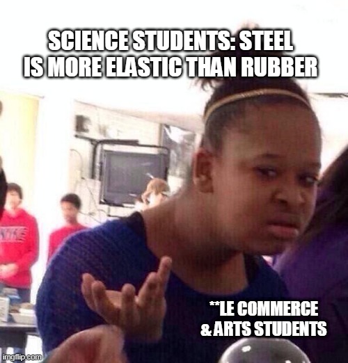 Black Girl Wat Meme | SCIENCE STUDENTS: STEEL IS MORE ELASTIC THAN RUBBER; **LE COMMERCE & ARTS STUDENTS | image tagged in memes,black girl wat | made w/ Imgflip meme maker