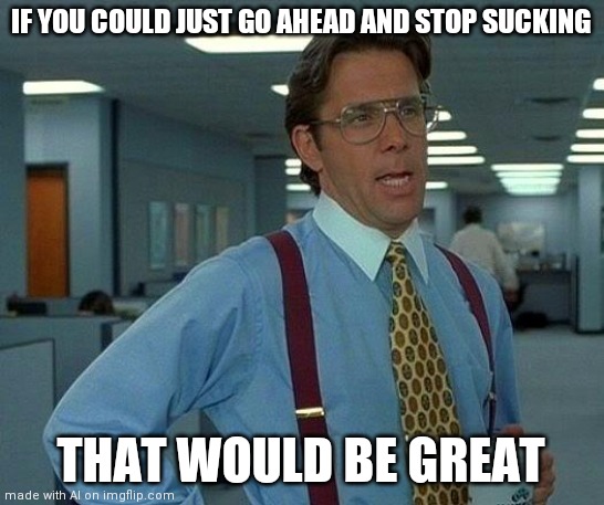 That Would Be Great | IF YOU COULD JUST GO AHEAD AND STOP SUCKING; THAT WOULD BE GREAT | image tagged in memes,that would be great | made w/ Imgflip meme maker