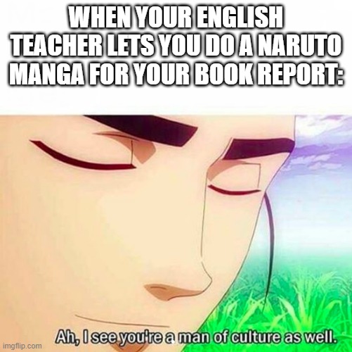 Ah,I see you are a man of culture as well | WHEN YOUR ENGLISH TEACHER LETS YOU DO A NARUTO MANGA FOR YOUR BOOK REPORT: | image tagged in ah i see you are a man of culture as well,naruto,manga,book report | made w/ Imgflip meme maker