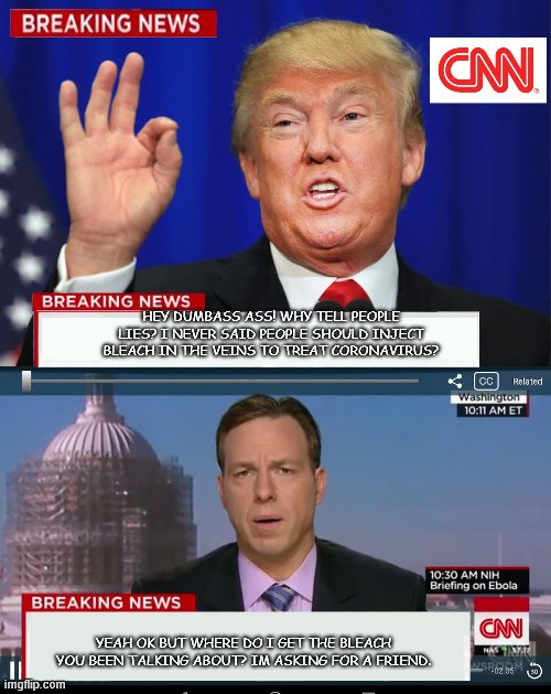 CNN Spins Trump News  | HEY DUMBASS ASS! WHY TELL PEOPLE LIES? I NEVER SAID PEOPLE SHOULD INJECT BLEACH IN THE VEINS TO TREAT CORONAVIRUS? YEAH OK BUT WHERE DO I GET THE BLEACH YOU BEEN TALKING ABOUT? IM ASKING FOR A FRIEND. | image tagged in cnn spins trump news | made w/ Imgflip meme maker
