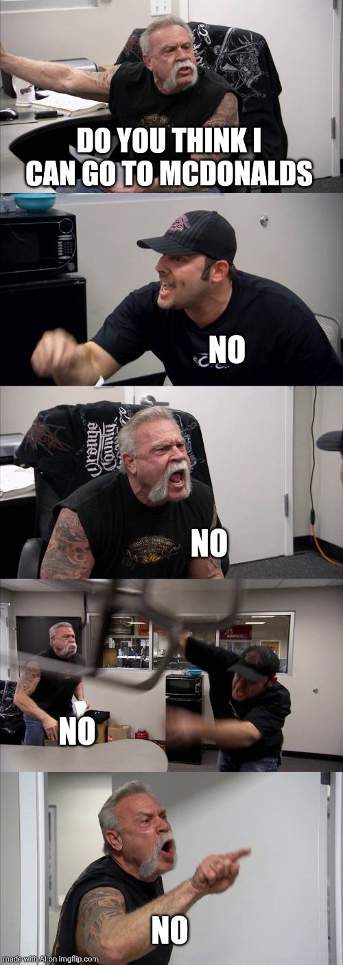 No | DO YOU THINK I CAN GO TO MCDONALDS; NO; NO; NO; NO | image tagged in memes,american chopper argument | made w/ Imgflip meme maker