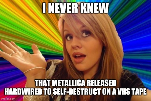Dumb Blonde Meme | I NEVER KNEW THAT METALLICA RELEASED HARDWIRED TO SELF-DESTRUCT ON A VHS TAPE | image tagged in memes,dumb blonde | made w/ Imgflip meme maker